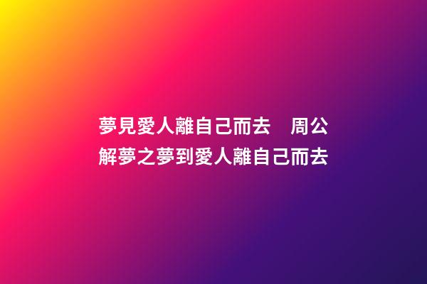 夢見愛人離自己而去　周公解夢之夢到愛人離自己而去